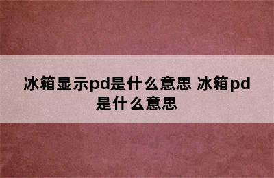 冰箱显示pd是什么意思 冰箱pd是什么意思